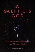 A Skeptic's God: The Irrelevance of Religion in a Modern World 1452876134 Book Cover