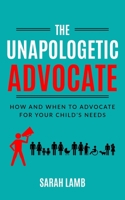 The Unapologetic Advocate: How and When to Advocate for Your Child's Needs B0BRDHS9VT Book Cover