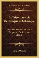 La Trigonometrie Rectilingne Et Spherique: Avec Les Tables Des Sinus, Tangentes Et Secantes (1765) 1104985241 Book Cover