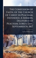 The Confession of Faith, of the Church of Christ in Peacham, Defended. A Sermon, Delivered at Peacham, Lord's Day, September 14, 1817 1024077411 Book Cover