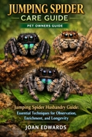 JUMPING SPIDER CARE GUIDE: Jumping Spider Husbandry Guide: Essential Techniques for Observation, Enrichment, and Longevity. B0GWWKGZMK Book Cover