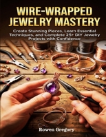 WIRE-WRAPPED JEWELRY MASTERY: Create Stunning Pieces, Learn Essential Techniques, and Complete 25+ DIY Jewelry Projects with Confidence B0GPWPXWMR Book Cover