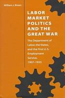Labor Market Politics and the Great War: The Department of Labor, the States, and the First U.S. Employment Service, 1907-1933 0873385594 Book Cover
