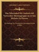 Das Tabernakel Mit Andrea's del Verrocchio Thomasgruppe an or San Michele Zu Florenz: Ein Beitrag Zur Florentiner Kunstgeschichte (Classic Reprint) 1167395859 Book Cover