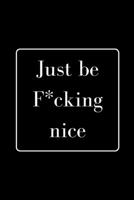 Just be F*cking nice: Funny Gag Notebook to Write In 1711786489 Book Cover