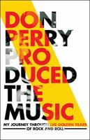 Don Perry Produced The Music: My Journey Through The Golden Years Of Rock and Roll 1478769645 Book Cover