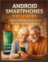 ANDROID SMARTPHONES FOR SENIORS: A Beginner-Friendly Guide to Phones, Apps, and Technology for Seniors B0GL774ZCS Book Cover