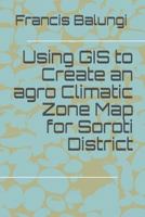 Using GIS to Create an agro Climatic Zone Map for Soroti District 153011845X Book Cover