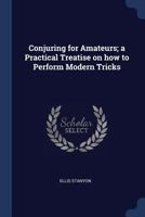 Conjuring for Amateurs; A Practical Treatise on How to Perform Modern Tricks 1473300967 Book Cover
