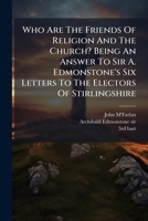 Who Are The Friends Of Religion And The Church? Being An Answer To Sir A. Edmonstone's Six Letters To The Electors Of Stirlingshire 1248893492 Book Cover