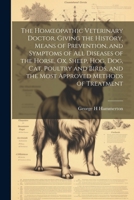 The Homoeopathic Veterinary Doctor, Giving the History, Means of Prevention, and Symptoms of all Diseases of the Horse, ox, Sheep, hog, dog, cat, ... and the Most Approved Methods of Treatment 1021486256 Book Cover