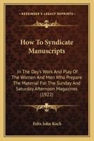 How To Syndicate Manuscripts: In The Day's Work And Play Of The Women And Men Who Prepare The Material For The Sunday And Saturday Afternoon Magazines 143707409X Book Cover