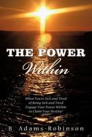 The Power Within: When You're Sick and Tired of Being Sick and Tired Engage Your Power Within to Claim Your Destiny! 1449062105 Book Cover