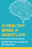 A Healthy Mind, A Great Life: Simple Self-Care Guide To Be Awesome: Mental Effects Of Addiction B091KFR4TY Book Cover