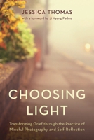 Choosing Light: Transforming Grief through the Practice of Mindful Photography and Self-Reflection 1538193191 Book Cover