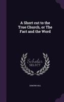 A Short Cut to the True Church, or the Fact and the Word 0548737665 Book Cover
