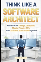 Think Like a Software Architect: Make Better Design Decisions, Master Trade-Offs, and Build Scalable, Maintainable Systems B0GXBXZ3X5 Book Cover