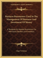 Business Barometers Used In The Management Of Business And Investment Of Money: A Textbook On Applied Economics For Merchants, Bankers and Investors 1162607866 Book Cover