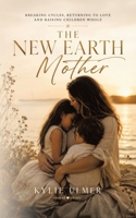 The New Earth Mother: Breaking Cycles, Returning To Love and Raising Children Whole 1834384605 Book Cover