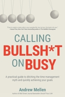Calling Bullsh*t On Busy: A Practical Guide to Ditching the Time Management Myth and Quickly Achieving Your Goals B0C22LJDG2 Book Cover