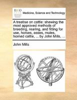 A Treatise on Cattle: Shewing the Most Approved Methods of Breeding, Rearing, and Fitting for Use, Horses, Asses, Mules, Horned Cattle, Sheep, Goats, and Swine; With Directions for the Proper Treatmen 1245525514 Book Cover