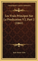 Les Vrais Principes Sur La Predication V2, Part 2 (1841) 116763280X Book Cover