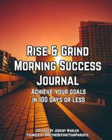 Rise & Grind Morning Success Journal: Achieve Your Goals in 100 Days or Less 1544184948 Book Cover