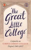 The Great Little College: Corpuscles on Corpus Christi College, Oxford, 1945-2017 1781258228 Book Cover