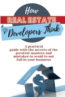 How Real Estate Developers Think: A practical guide with the secrets of the greatest masters and mistakes to avoid to not fail in your business 1914085566 Book Cover