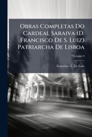 Obras Completas Do Cardeal Saraiva (d. Francisco De S. Luiz) Patriarcha De Lisboa: Precedidas De Uma Introducç~ao Pelo Marquez De Rezende, Volume 9... 114203464X Book Cover