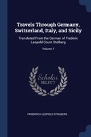 Travels Through Germany, Switzerland, Italy, and Sicily: Translated From the German of Frederic Leopold Count Stolberg; Volume 1 1376629011 Book Cover