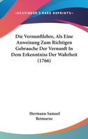 Die Vernunftlehre, Als Eine Anweisung Zum Richtigen Gebrauche Der Vernunft In Dem Erkenntniss Der Wahrheit (1766) 1166059634 Book Cover