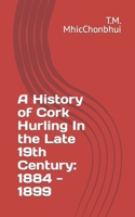 A History of Cork Hurling In the Late 19th Century: 1884 - 1899 B08N9GWZY1 Book Cover