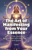 The Art of Manifesting from Your Essence: A 30-Day Journey to Manifest with Intention and Grace B0F2ZXSD2D Book Cover