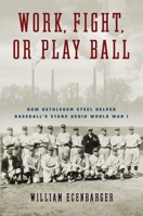 Work, Fight, or Play Ball: How Bethlehem Steel Helped Baseball's Stars Avoid World War I 1439925178 Book Cover