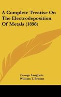A Complete Treatise On The Electrodeposition Of Metals 0548829985 Book Cover