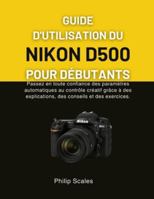 GUIDE D'UTILISATION DU NIKON D500 POUR DÉBUTANTS: Passez en toute confiance des paramètres automatiques au contrôle créatif grâce à des explications, des conseils et des exercices. B0G4D14RV3 Book Cover