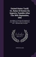 United States Tariff, Or, Rates Of Duties On Imports, Payable After The 30th September, 1841: According To The Acts Of Congress Of July, 1832, March, 1833 And September, 1841 : Alphabetically Arranged 1286490847 Book Cover