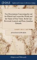 Two Dissertations: I. Concerning the end for Which God Created the World; II. The Nature of True Virtue 1015423639 Book Cover