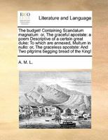 The budget! Containing Scandalum magnatum: or, The graceful apostate: a poem Descriptive of a certain great duke: To which are annexed, Multum in ... And Two pilgrims begging bread of the King! 1171394314 Book Cover
