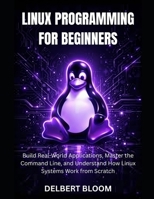 Linux programming for beginners: Build Real-World Application, Master the command line, and Understand how Linux Systems work from Scratch B0GWD4NLT5 Book Cover