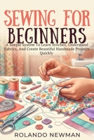 SEWING FOR BEGINNERS: A Simple System To Learn Stitches, Understand Fabrics, And Create Beautiful Handmade Projects Quickly B0GRWCKT4S Book Cover