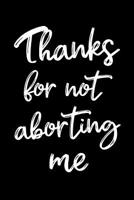 Thanks for Not Aborting Me: Funny Quote Blank Lined Novelty Notebook - Note Pad with Lines - Gag Gift for Father's Day or Mother's Day - Alternative Greeting Card for Mom or Dad - Size 6x9 1099380189 Book Cover