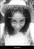 What Is A Wife?: Biblical Characteristics to Guide You! 1458373541 Book Cover