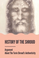 History Of The Shroud: Argument About The Turin Shroud's Authenticity: History Of The Shroud Of Turin B099BW7ZH5 Book Cover