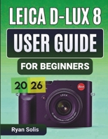 Leica D-Lux 8 User Guide for Beginners 2026: Step-by-Step Handbook to Setup, Camera Controls, Photography Essentials, Advanced Shooting, Videography, ... and Pro Tips and Tricks to Maximize Results B0GKH4YSPY Book Cover