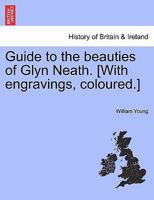 Guide to the beauties of Glyn Neath. [With engravings, coloured.] 129602265X Book Cover