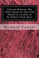 Church Reform; The Only Means to That End, Stated in a Letter to Sir Robert Peel, Bart., First Lord of the Treasury 1535049391 Book Cover