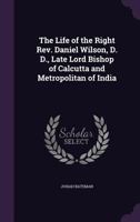 The Life of the Right REV. Daniel Wilson, D. D., Late Lord Bishop of Calcutta and Metropolitan of India 1142597598 Book Cover