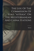 The Log Of The Commission Of H.m.s. "astræa", On The Mediterranean And China Stations... 1017244715 Book Cover